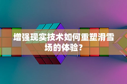 增强现实技术如何重塑滑雪场的体验？