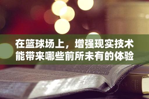 在篮球场上，增强现实技术能带来哪些前所未有的体验？