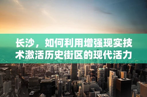 长沙，如何利用增强现实技术激活历史街区的现代活力？