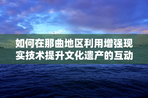 如何在那曲地区利用增强现实技术提升文化遗产的互动体验？