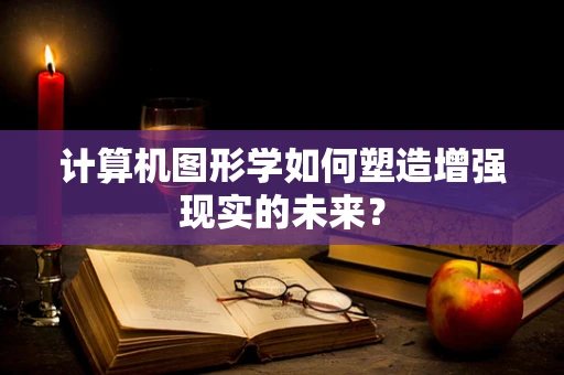 计算机图形学如何塑造增强现实的未来？