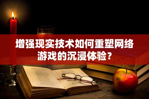 增强现实技术如何重塑网络游戏的沉浸体验？