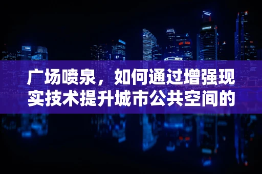 广场喷泉，如何通过增强现实技术提升城市公共空间的互动体验？