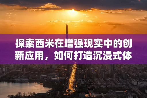 探索西米在增强现实中的创新应用，如何打造沉浸式体验的秘密武器？