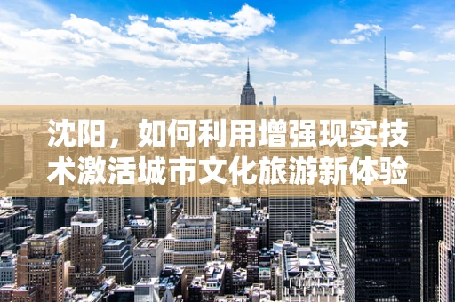 沈阳，如何利用增强现实技术激活城市文化旅游新体验？