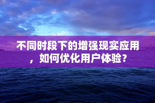 不同时段下的增强现实应用，如何优化用户体验？