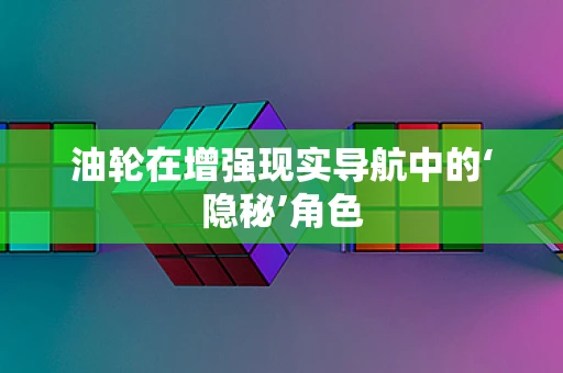 油轮在增强现实导航中的‘隐秘’角色