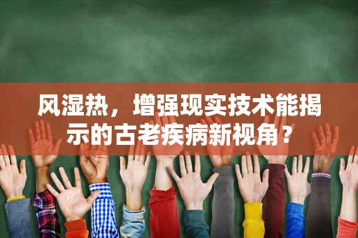 风湿热，增强现实技术能揭示的古老疾病新视角？