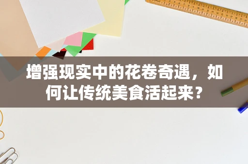 增强现实中的花卷奇遇，如何让传统美食活起来？