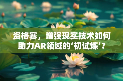 资格赛，增强现实技术如何助力AR领域的‘初试炼’？