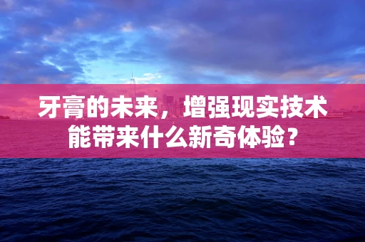 牙膏的未来，增强现实技术能带来什么新奇体验？