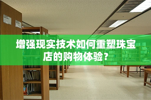 增强现实技术如何重塑珠宝店的购物体验？