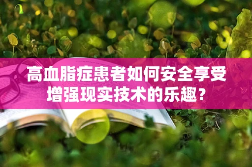 高血脂症患者如何安全享受增强现实技术的乐趣？