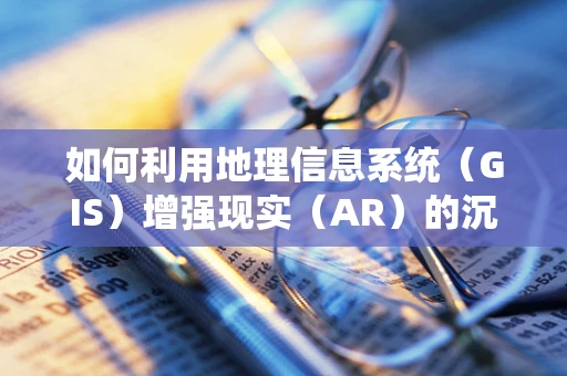 如何利用地理信息系统（GIS）增强现实（AR）的沉浸式体验？