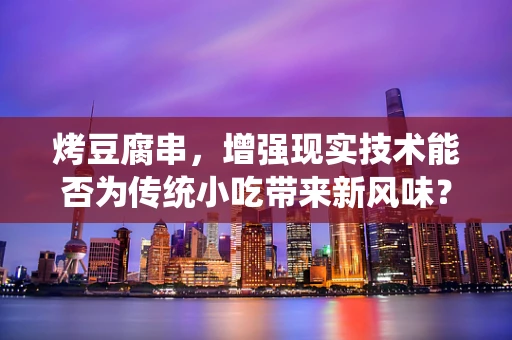 烤豆腐串，增强现实技术能否为传统小吃带来新风味？