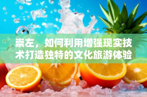 崇左，如何利用增强现实技术打造独特的文化旅游体验？