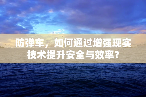 防弹车，如何通过增强现实技术提升安全与效率？