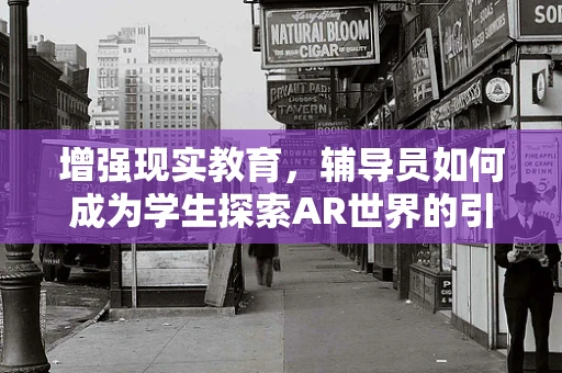 增强现实教育，辅导员如何成为学生探索AR世界的引路人？