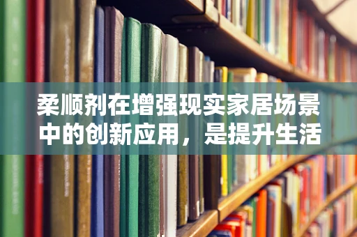 柔顺剂在增强现实家居场景中的创新应用，是提升生活品质的魔法还是营销噱头？