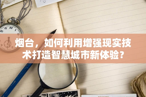 烟台，如何利用增强现实技术打造智慧城市新体验？