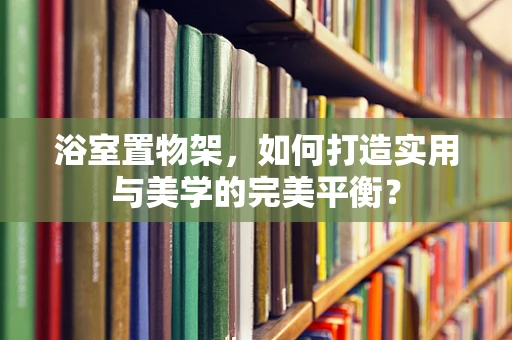 浴室置物架，如何打造实用与美学的完美平衡？