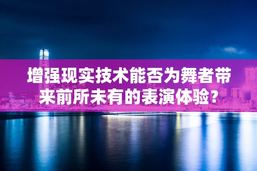 增强现实技术能否为舞者带来前所未有的表演体验？