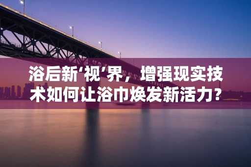 浴后新‘视’界，增强现实技术如何让浴巾焕发新活力？