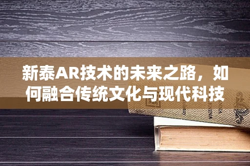 新泰AR技术的未来之路，如何融合传统文化与现代科技？