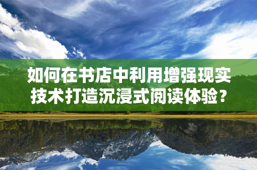 如何在书店中利用增强现实技术打造沉浸式阅读体验？