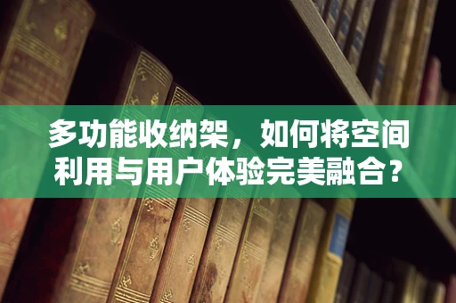 多功能收纳架，如何将空间利用与用户体验完美融合？