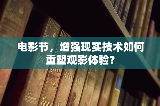 电影节，增强现实技术如何重塑观影体验？