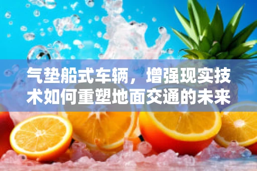 气垫船式车辆，增强现实技术如何重塑地面交通的未来？