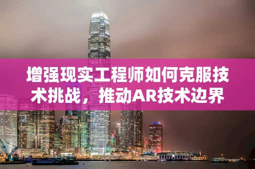 增强现实工程师如何克服技术挑战，推动AR技术边界？