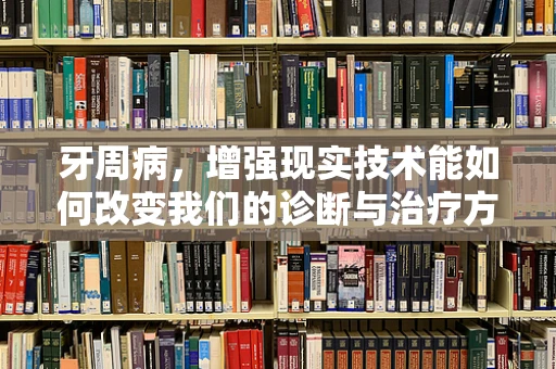 牙周病，增强现实技术能如何改变我们的诊断与治疗方式？