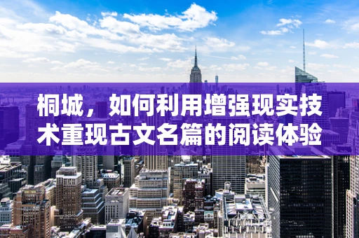 桐城，如何利用增强现实技术重现古文名篇的阅读体验？