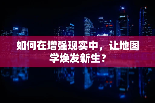 如何在增强现实中，让地图学焕发新生？