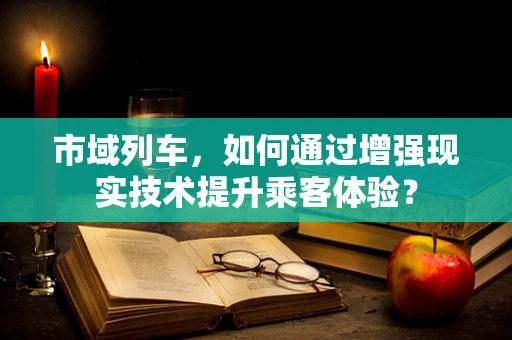 市域列车，如何通过增强现实技术提升乘客体验？