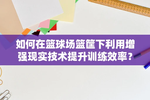 如何在篮球场篮筐下利用增强现实技术提升训练效率？