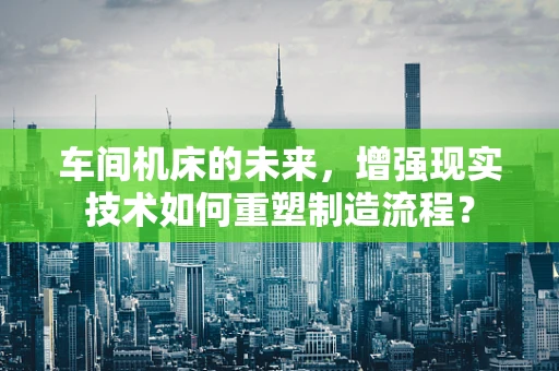 车间机床的未来，增强现实技术如何重塑制造流程？