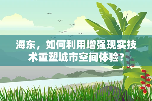 海东，如何利用增强现实技术重塑城市空间体验？