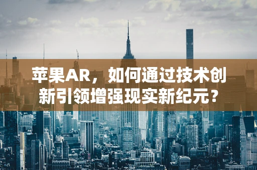 苹果AR，如何通过技术创新引领增强现实新纪元？