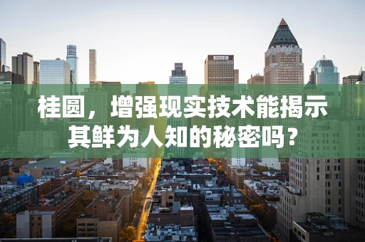 桂圆，增强现实技术能揭示其鲜为人知的秘密吗？