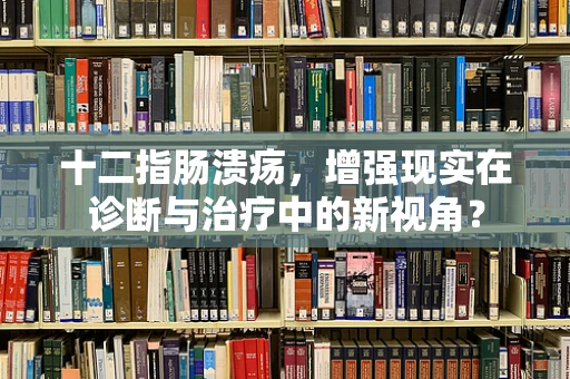 十二指肠溃疡，增强现实在诊断与治疗中的新视角？