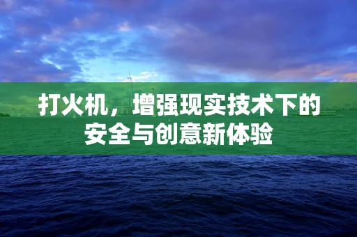 打火机，增强现实技术下的安全与创意新体验