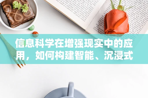 信息科学在增强现实中的应用，如何构建智能、沉浸式的AR体验？