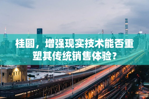 桂圆，增强现实技术能否重塑其传统销售体验？