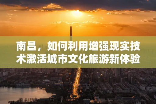 南昌，如何利用增强现实技术激活城市文化旅游新体验？