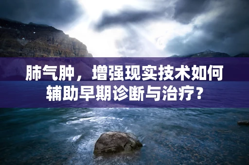 肺气肿，增强现实技术如何辅助早期诊断与治疗？