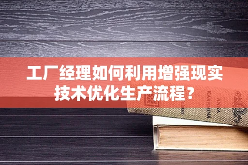 工厂经理如何利用增强现实技术优化生产流程？