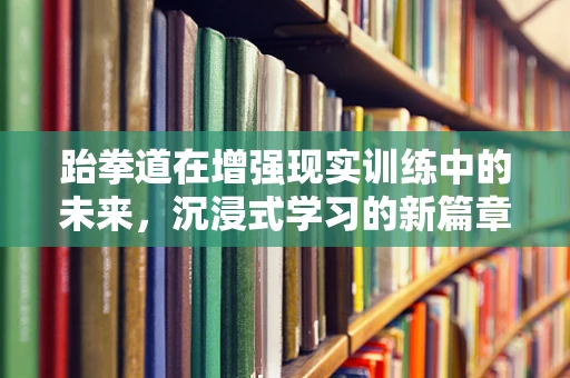 跆拳道在增强现实训练中的未来，沉浸式学习的新篇章？